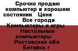 Срочно продаю компьютер в хорошем состоянии › Цена ­ 25 000 - Все города Компьютеры и игры » Настольные компьютеры   . Ростовская обл.,Батайск г.